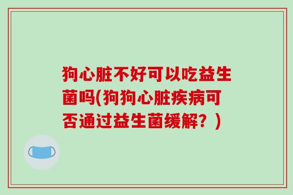 狗不好可以吃益生菌吗(狗狗可否通过益生菌缓解?) 狗不好可以吃益生菌吗(狗狗可否通过益生菌缓解?)
