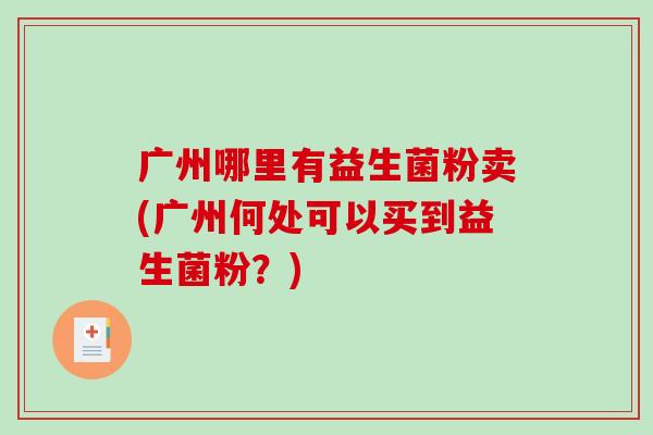 广州哪里有益生菌粉卖(广州何处可以买到益生菌粉？)