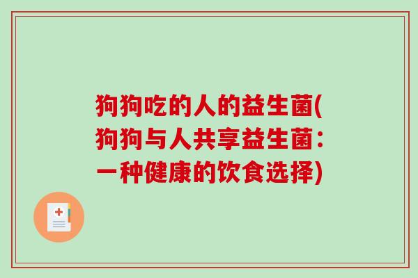 狗狗吃的人的益生菌(狗狗与人共享益生菌:一种健康的饮食选择) 狗狗吃的人的益生菌(狗狗与人共享益生菌:一种健康的饮食选择)