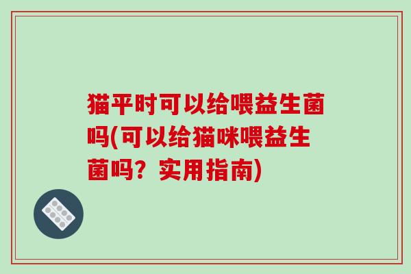 猫平时可以给喂益生菌吗(可以给猫咪喂益生菌吗?实用指南) 猫平时可以给喂益生菌吗(可以给猫咪喂益生菌吗?实用指南)