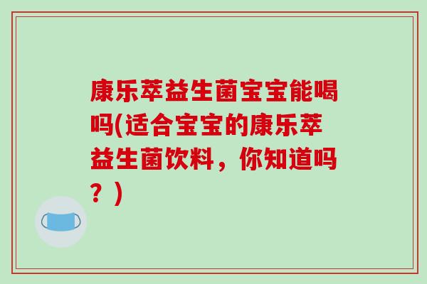 康乐萃益生菌宝宝能喝吗(适合宝宝的康乐萃益生菌饮料，你知道吗？)