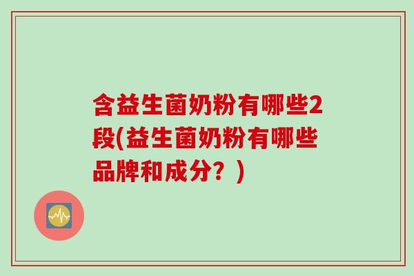 含益生菌奶粉有哪些2段(益生菌奶粉有哪些品牌和成分？)