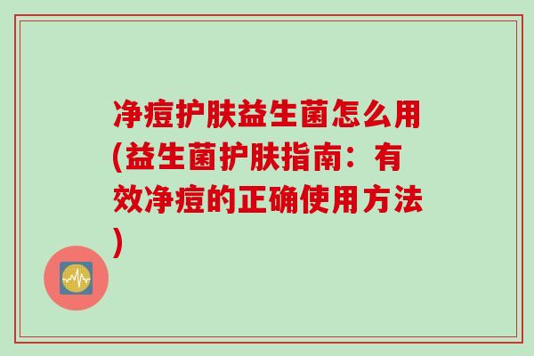 净痘护肤益生菌怎么用(益生菌护肤指南：有效净痘的正确使用方法)