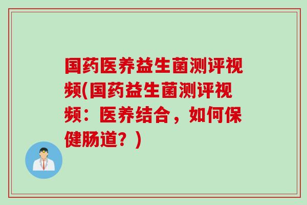 国药医养益生菌测评视频(国药益生菌测评视频:医养结合,如何保健肠道?) 国药医养益生菌测评视频(国药益生菌测评视频:医养结合,如何保健肠道?)