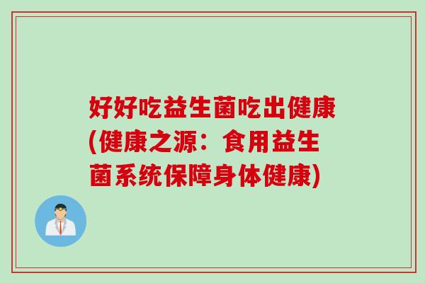好好吃益生菌吃出健康(健康之源：食用益生菌系统保障身体健康)