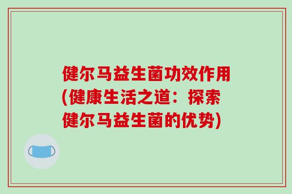 健尔马益生菌功效作用(健康生活之道：探索健尔马益生菌的优势)