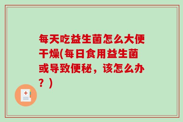 每天吃益生菌怎么大便干燥(每日食用益生菌或导致，该怎么办？)