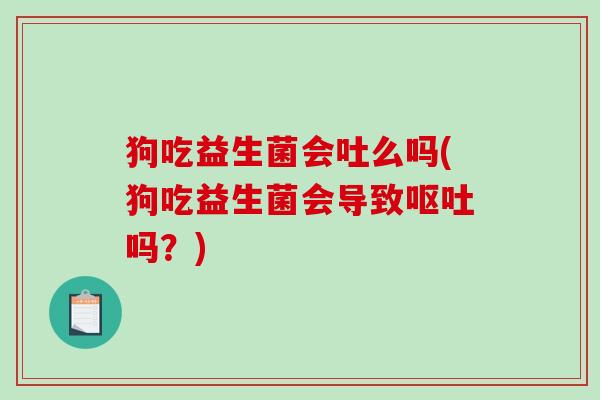 狗吃益生菌会吐么吗(狗吃益生菌会导致呕吐吗？)