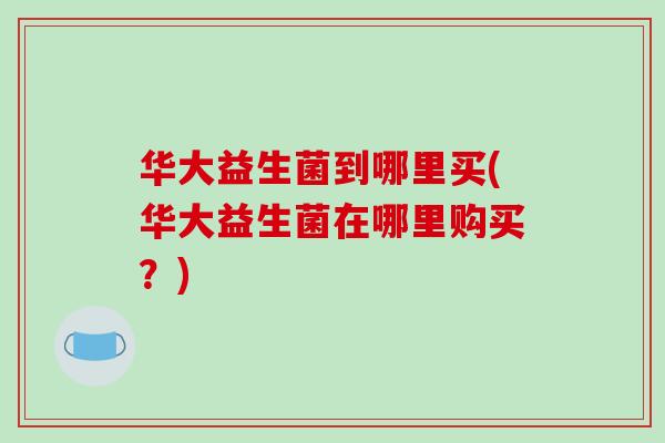 华大益生菌到哪里买(华大益生菌在哪里购买?) 华大益生菌到哪里买(华大益生菌在哪里购买?)