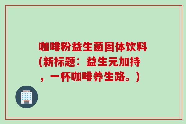 咖啡粉益生菌固体饮料(新标题：益生元加持，一杯咖啡养生路。)