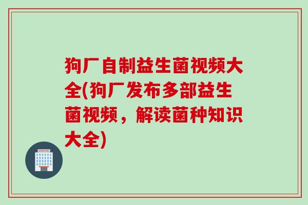 狗厂自制益生菌视频大全(狗厂发布多部益生菌视频，解读菌种知识大全)