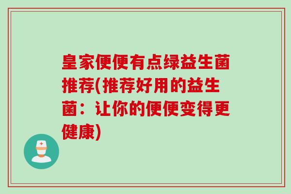 皇家便便有点绿益生菌推荐(推荐好用的益生菌:让你的便便变得更健康) 皇家便便有点绿益生菌推荐(推荐好用的益生菌:让你的便便变得更健康)