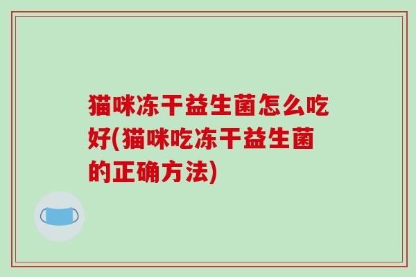 猫咪冻干益生菌怎么吃好(猫咪吃冻干益生菌的正确方法) 猫咪冻干益生菌怎么吃好(猫咪吃冻干益生菌的正确方法)