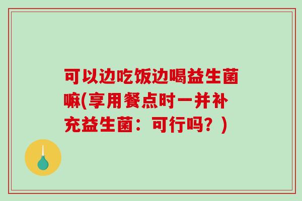 可以边吃饭边喝益生菌嘛(享用餐点时一并补充益生菌：可行吗？)