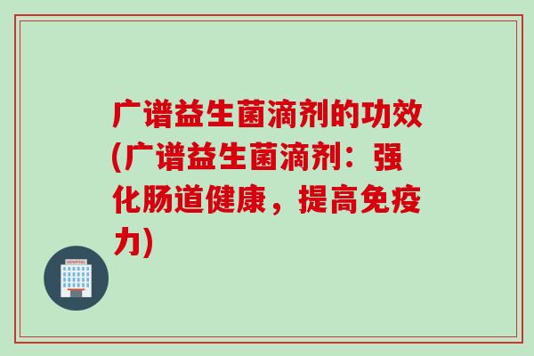 广谱益生菌滴剂的功效(广谱益生菌滴剂:强化肠道健康,提高力) 广谱益生菌滴剂的功效(广谱益生菌滴剂:强化肠道健康,提高力)