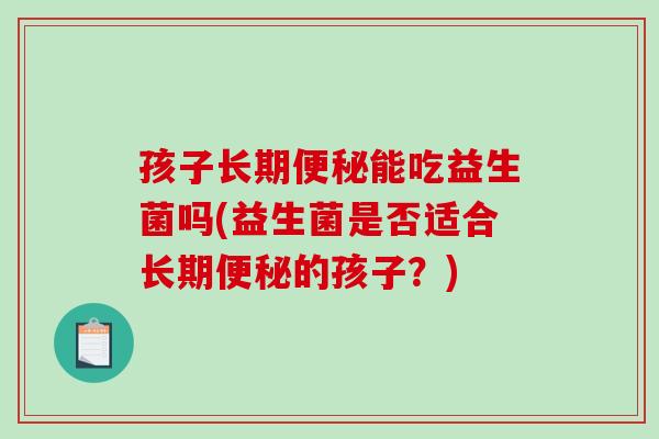 孩子长期能吃益生菌吗(益生菌是否适合长期的孩子？)