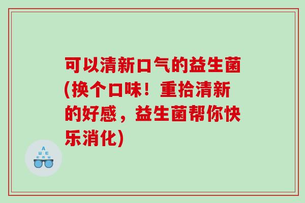 可以清新口气的益生菌(换个口味！重拾清新的好感，益生菌帮你快乐消化)