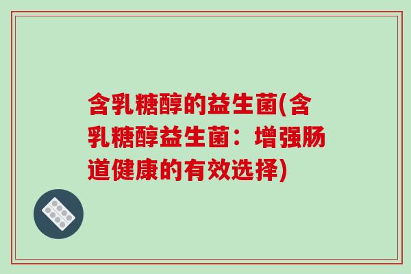 含乳糖醇的益生菌(含乳糖醇益生菌：增强肠道健康的有效选择)