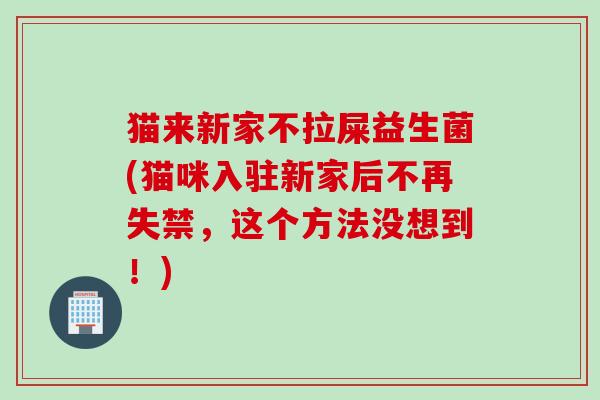 猫来新家不拉屎益生菌(猫咪入驻新家后不再失禁，这个方法没想到！)