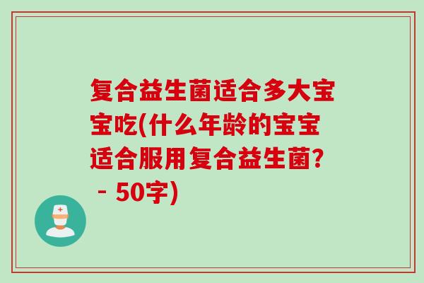 复合益生菌适合多大宝宝吃(什么年龄的宝宝适合服用复合益生菌？ - 50字)