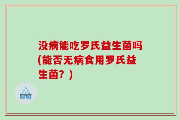 没能吃罗氏益生菌吗(能否无食用罗氏益生菌?) 没能吃罗氏益生菌吗(能否无食用罗氏益生菌?)