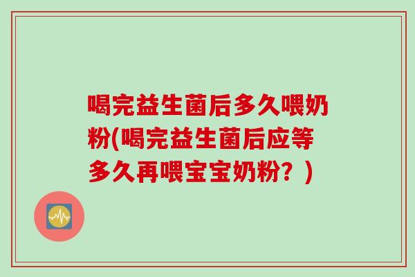 喝完益生菌后多久喂奶粉(喝完益生菌后应等多久再喂宝宝奶粉？)