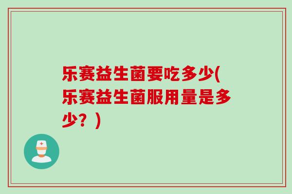 乐赛益生菌要吃多少(乐赛益生菌服用量是多少？)