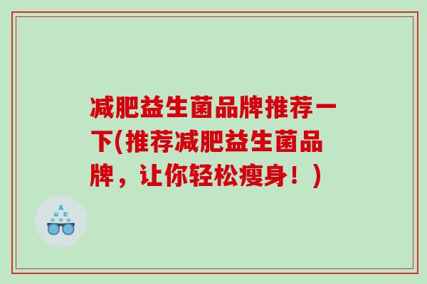 益生菌品牌推荐一下(推荐益生菌品牌,让你轻松瘦身!) 益生菌品牌推荐一下(推荐益生菌品牌,让你轻松瘦身!)