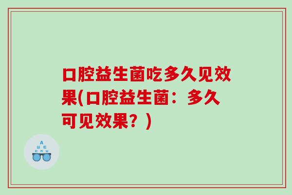 口腔益生菌吃多久见效果(口腔益生菌：多久可见效果？)