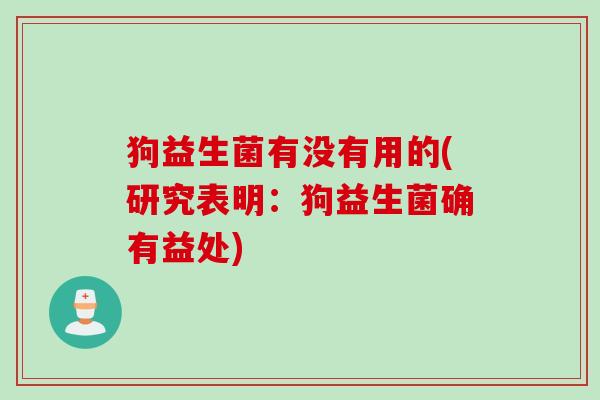 狗益生菌有没有用的(研究表明：狗益生菌确有益处)