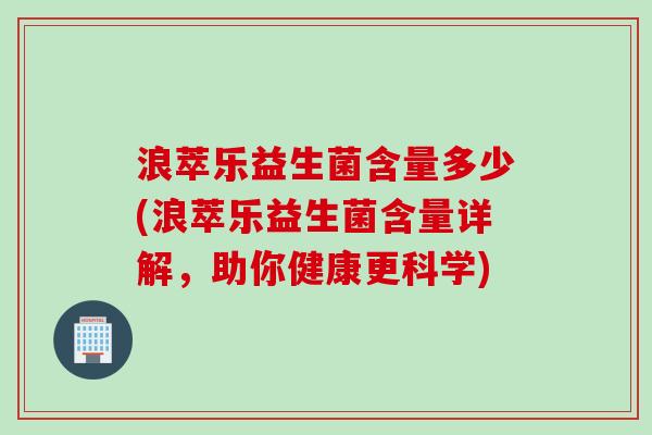 浪萃乐益生菌含量多少(浪萃乐益生菌含量详解，助你健康更科学)