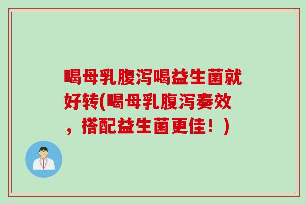 喝母乳腹泻喝益生菌就好转(喝母乳腹泻奏效，搭配益生菌更佳！)