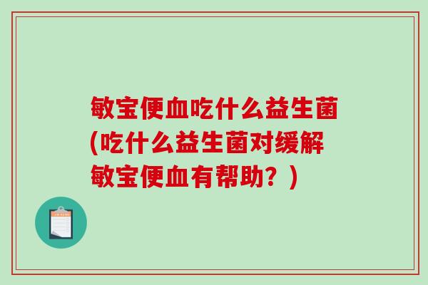 敏宝便血吃什么益生菌(吃什么益生菌对缓解敏宝便血有帮助？)