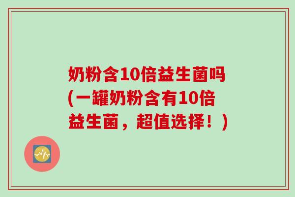 奶粉含10倍益生菌吗(一罐奶粉含有10倍益生菌，超值选择！)