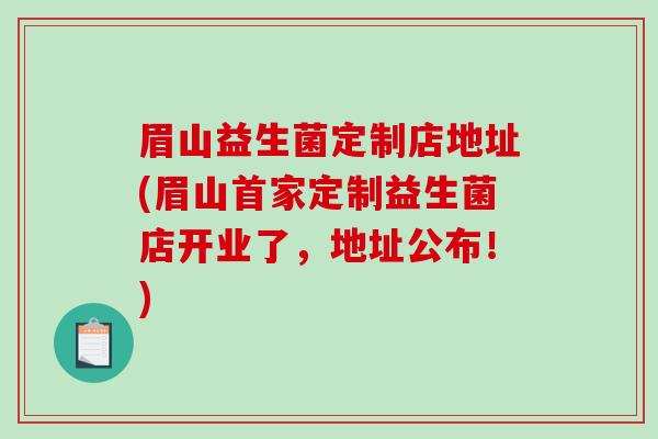 眉山益生菌定制店地址(眉山首家定制益生菌店开业了,地址公布!) 眉山益生菌定制店地址(眉山首家定制益生菌店开业了,地址公布!)