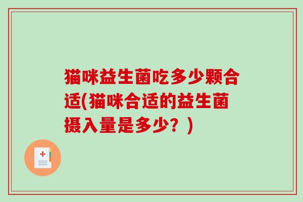猫咪益生菌吃多少颗合适(猫咪合适的益生菌摄入量是多少?) 猫咪益生菌吃多少颗合适(猫咪合适的益生菌摄入量是多少?)