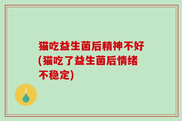 猫吃益生菌后精神不好(猫吃了益生菌后情绪不稳定)