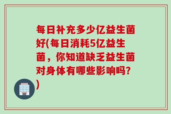 每日补充多少亿益生菌好(每日消耗5亿益生菌，你知道缺乏益生菌对身体有哪些影响吗？)