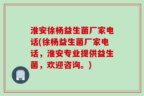 淮安徐杨益生菌厂家电话(徐杨益生菌厂家电话，淮安专业提供益生菌，欢迎咨询。)