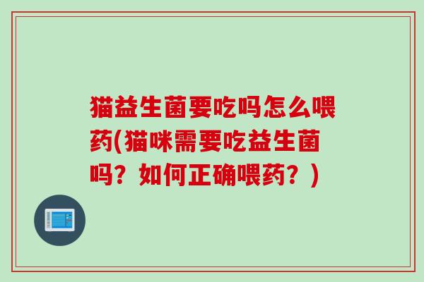 猫益生菌要吃吗怎么喂药(猫咪需要吃益生菌吗?如何正确喂药?) 猫益生菌要吃吗怎么喂药(猫咪需要吃益生菌吗?如何正确喂药?)