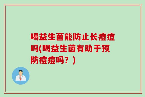 喝益生菌能防止长痘痘吗(喝益生菌有助于预防痘痘吗？)