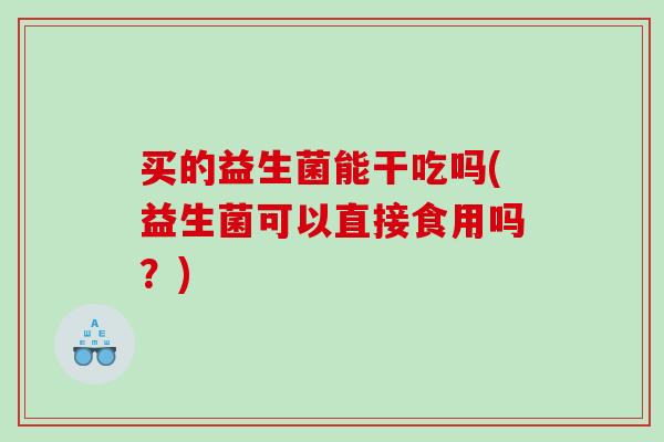 买的益生菌能干吃吗(益生菌可以直接食用吗?) 买的益生菌能干吃吗(益生菌可以直接食用吗?)