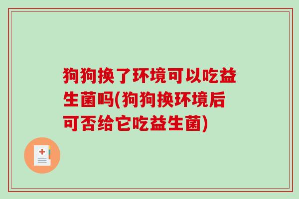 狗狗换了环境可以吃益生菌吗(狗狗换环境后可否给它吃益生菌) 狗狗换了环境可以吃益生菌吗(狗狗换环境后可否给它吃益生菌)