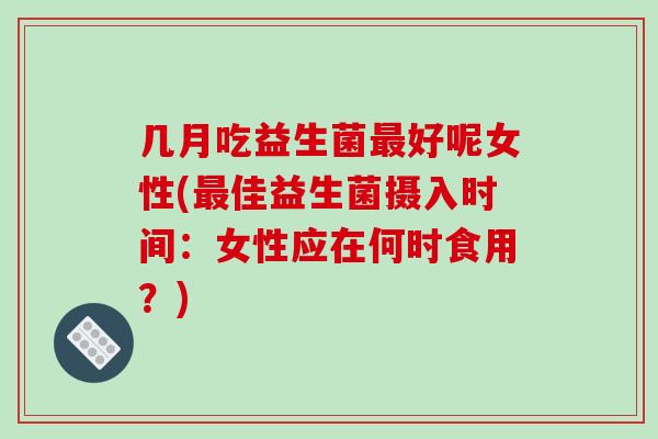 几月吃益生菌好呢女性(佳益生菌摄入时间:女性应在何时食用?) 几月吃益生菌好呢女性(佳益生菌摄入时间:女性应在何时食用?)
