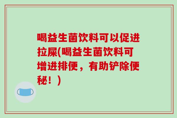 喝益生菌饮料可以促进拉屎(喝益生菌饮料可增进排便,有助铲除!) 喝益生菌饮料可以促进拉屎(喝益生菌饮料可增进排便,有助铲除!)
