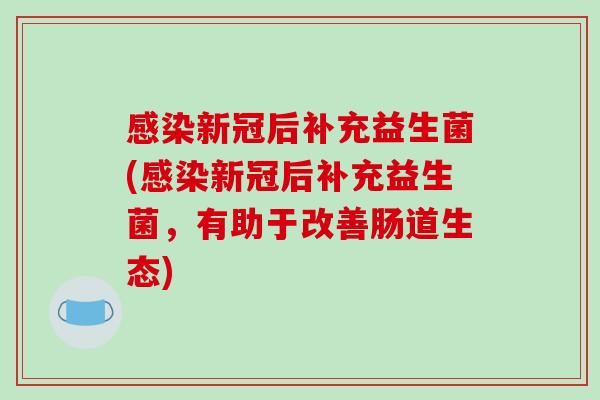 新冠后补充益生菌(新冠后补充益生菌,有助于改善肠道生态) 新冠后补充益生菌(新冠后补充益生菌,有助于改善肠道生态)