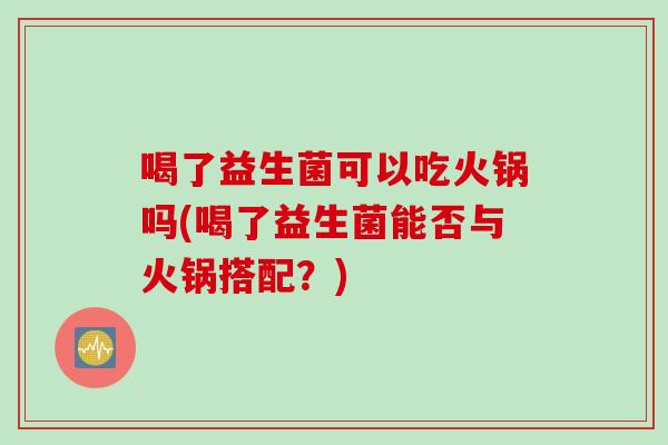 喝了益生菌可以吃火锅吗(喝了益生菌能否与火锅搭配？)