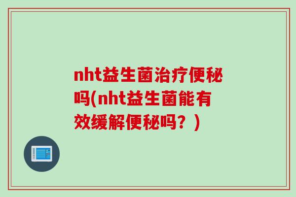 nht益生菌吗(nht益生菌能有效缓解吗?) nht益生菌吗(nht益生菌能有效缓解吗?)