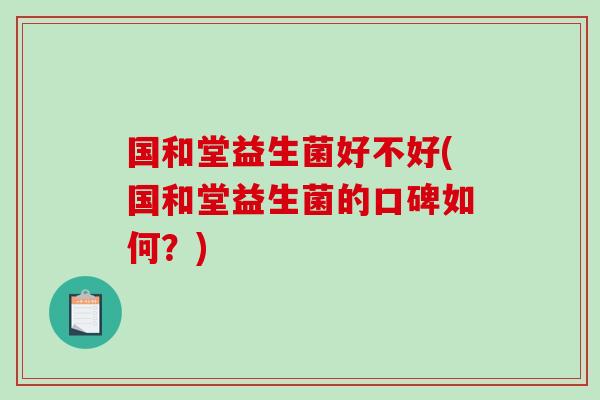 国和堂益生菌好不好(国和堂益生菌的口碑如何？)