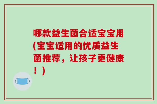 哪款益生菌合适宝宝用(宝宝适用的优质益生菌推荐，让孩子更健康！)